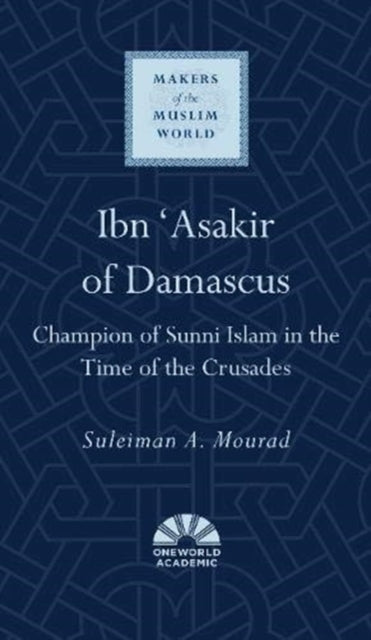 Ibn 'Asakir of Damascus: Champion of Sunni Islam in the Time of the Crusades