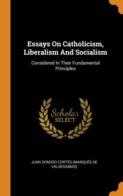 Essays on Catholicism, Liberalism and Socialism: Considered in Their Fundamental Principles