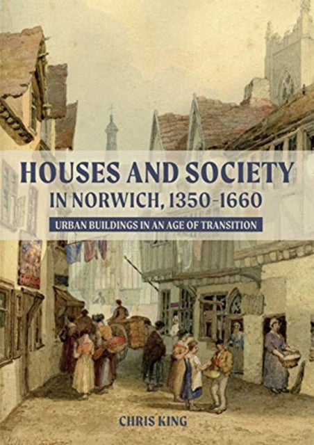 Houses and Society in Norwich, 1350-1660 - Urban Buildings in an Age of Transition