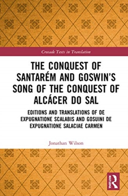 Conquest of Santarem and Goswin's Song of the Conquest of Alcacer do Sal: Editions and Translations of De expugnatione Scalabis and Gosuini de expugnatione Salaciae carmen