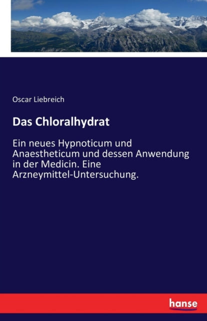 Das Chloralhydrat: Ein neues Hypnoticum und Anaestheticum und dessen Anwendung in der Medicin. Eine Arzneymittel-Untersuchung.