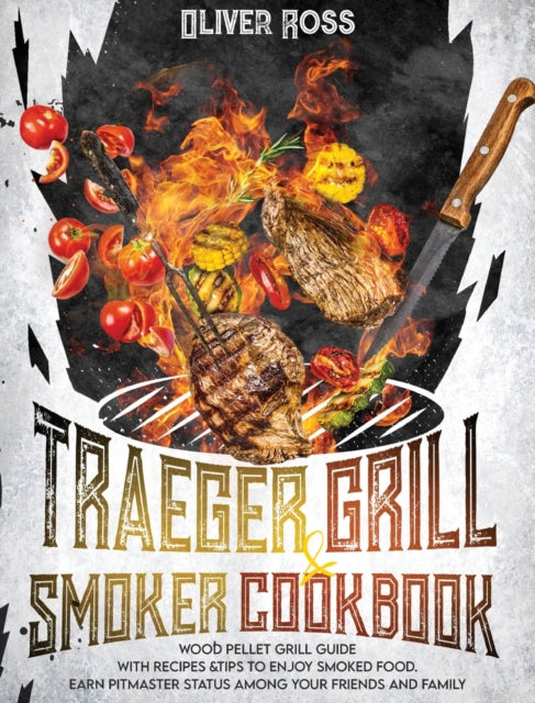 Traeger Grill and Smoker Cookbook: Wood Pellet Grill Guide with Recipes and Tips to Enjoy Smoked Food. Earn Pitmaster Status Among Your Friends and Family!