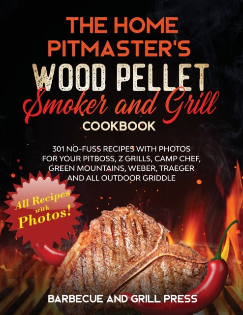 Home Pitmaster's Wood Pellet Smoker and Grill Cookbook: 301 No-Fuss Recipes with Photos for your Pitboss, Z Grills, Camp Chef, Green Mountains