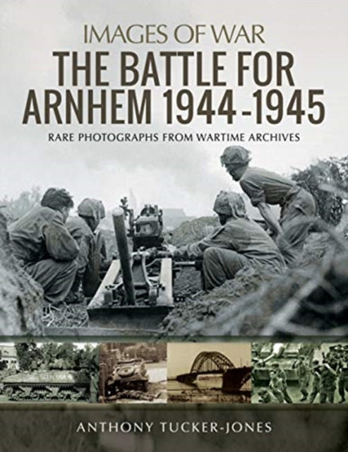 Battle for Arnhem 1944-1945: Rare Photographs from Wartime Archives