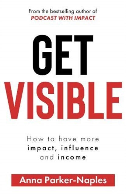 Get Visible: How to have more impact, influence and income