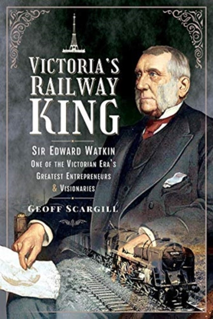 Victoria's Railway King: Sir Edward Watkin, One of the Victorian Era's Greatest Entrepreneurs and Visionaries