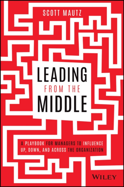 Leading from the Middle: A Playbook for Managers to Influence Up, Down, and Across the Organization