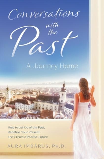 Conversations with the Past: A Journey Home How to Let Go of the Past, Redefine Your Present, and Create a Positive Future