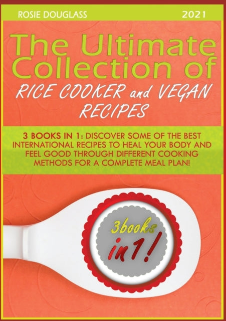 Ultimate Collection of Rice Cooker and Vegan Recipes: 3 Books in 1: Discover Some of the Best International Recipes to Heal Your Body and Feel Good Through Different Cooking Methods for a Complete Meal Plan!