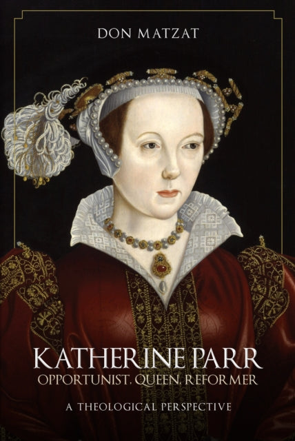 Katherine Parr: Opportunist, Queen, Reformer: A Theological Perspective