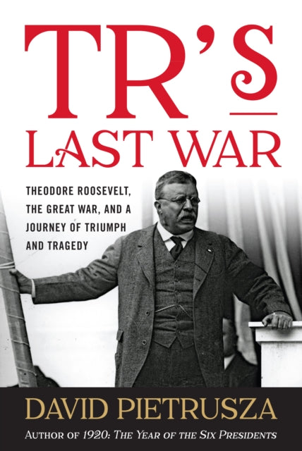 Tr'S Last War: Theodore Roosevelt, the Great War, and a Journey of Triumph and Tragedy