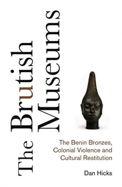 Brutish Museums: The Benin Bronzes, Colonial Violence and Cultural Restitution