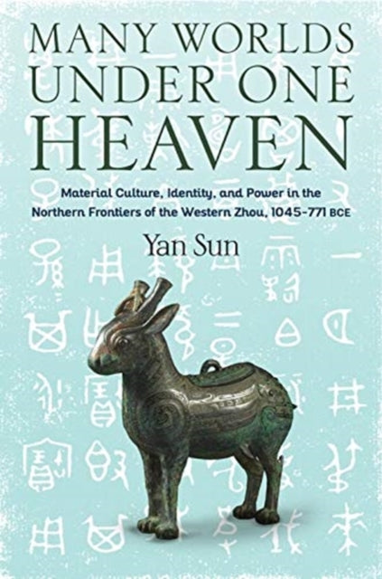 Many Worlds Under One Heaven: Material Culture, Identity, and Power in the Northern Frontiers of the Western Zhou, 1045-771 BCE