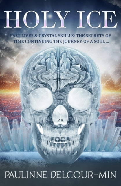 Holy Ice: Past Lives & Crystal Skulls: the Secrets of Time Continuing the Journey of a Soul . . .