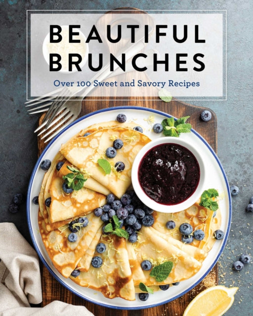 Beautiful Brunches: The Complete Cookbook: Over 100 Sweet and Savory Recipes For Breakfast and Lunch ... Brunch!