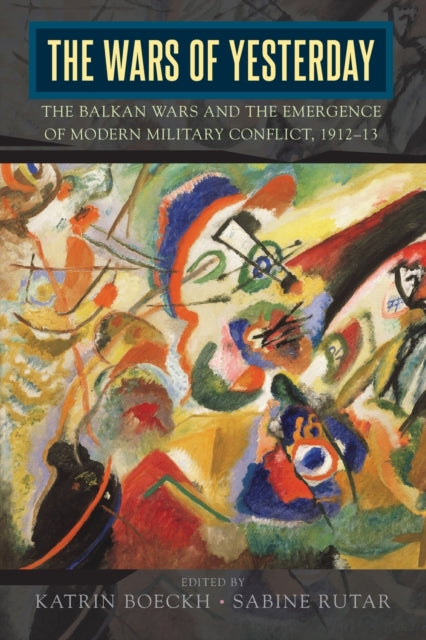 Wars of Yesterday: The Balkan Wars and the Emergence of Modern Military Conflict, 1912-13