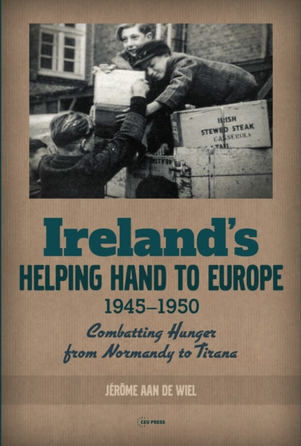 Ireland'S Helping Hand to Europe: Combatting Hunger from Normandy to Tirana, 1945-1950