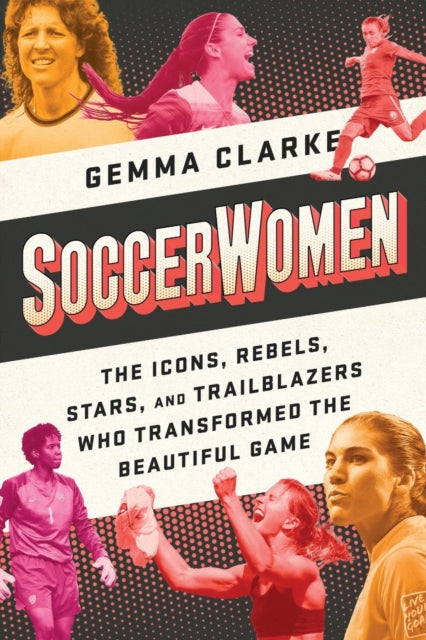 Soccerwomen: The Icons, Rebels, Stars, and Trailblazers Who Transformed the Beautiful Game