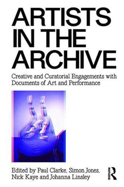 Artists in the Archive: Creative and Curatorial Engagements with Documents of Art and Performance