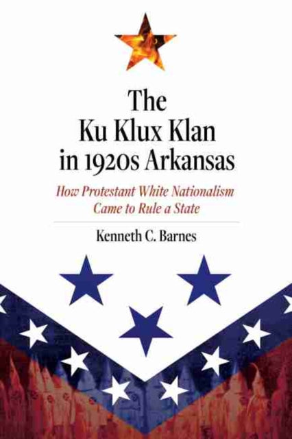 Ku Klux Klan in 1920s Arkansas: How Protestant White Nationalism Came to Rule a State