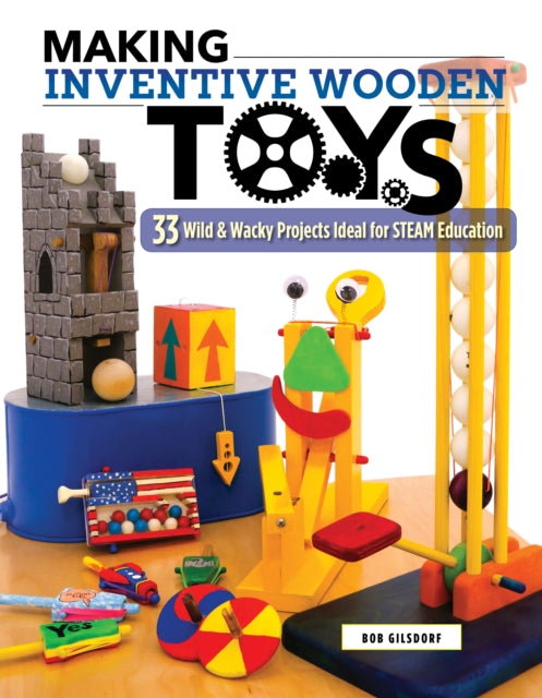 Making Inventive Wooden Toys: 27 Wild & Wacky Projects Ideal for STEAM Education