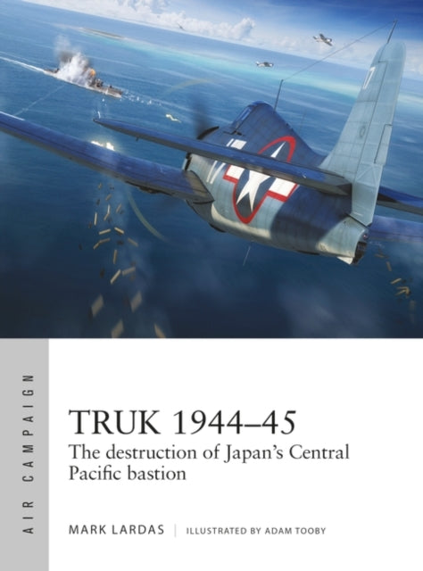 Truk 1944-45: The destruction of Japan's Central Pacific bastion