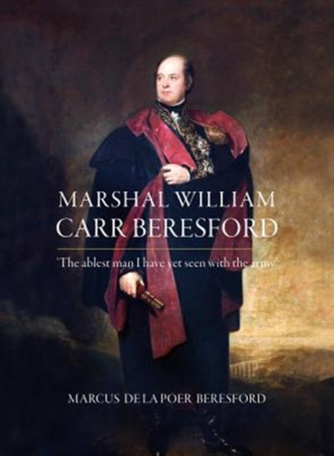 Marshal William Carr Beresford: 'The ablest man I have yet seen with the army'