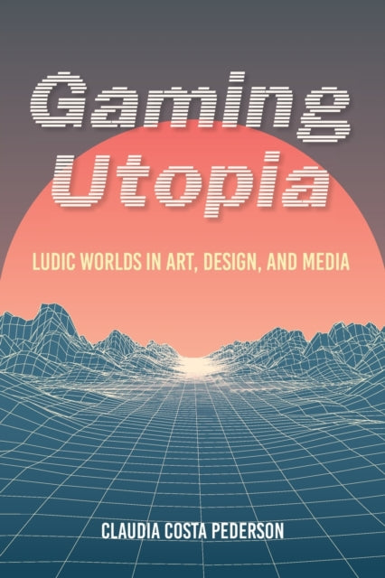 Gaming Utopia: Ludic Worlds in Art, Design, and Media