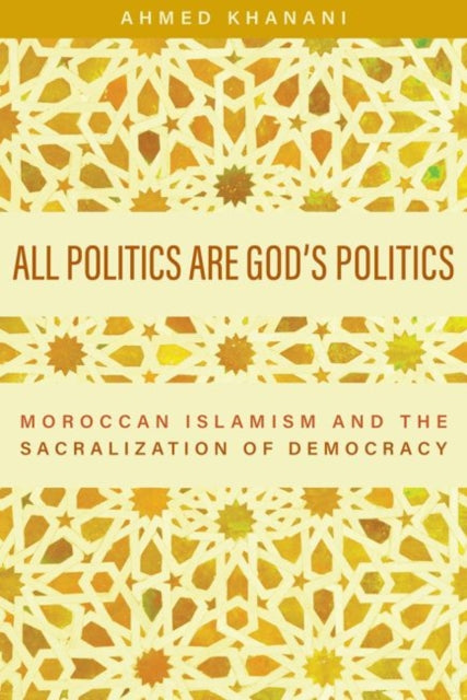 All Politics are God's Politics: Moroccan Islamism and the Sacralization of Democracy