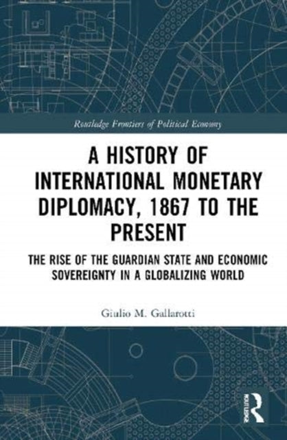 History of International Monetary Diplomacy, 1867 to the Present: The Rise of the Guardian State and Economic Sovereignty in a Globalizing World