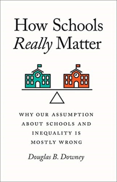 How Schools Really Matter: Why Our Assumption about Schools and Inequality Is Mostly Wrong
