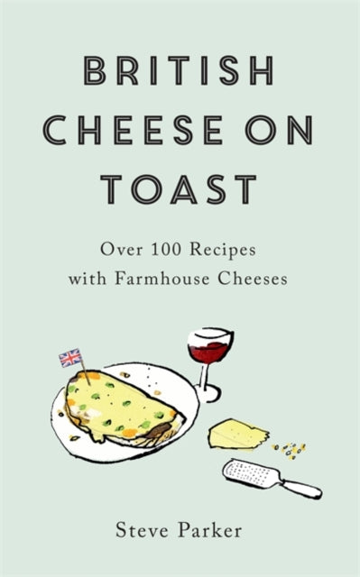 British Cheese on Toast: Over 100 Recipes with Farmhouse Cheeses