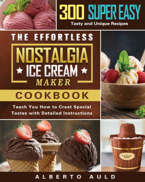 Effortless Nostalgia Ice Cream Maker Cookbook: 300 Super Easy, Tasty and Unique Recipes to Teach You How to Creat Special Tastes with Detailed Instructions