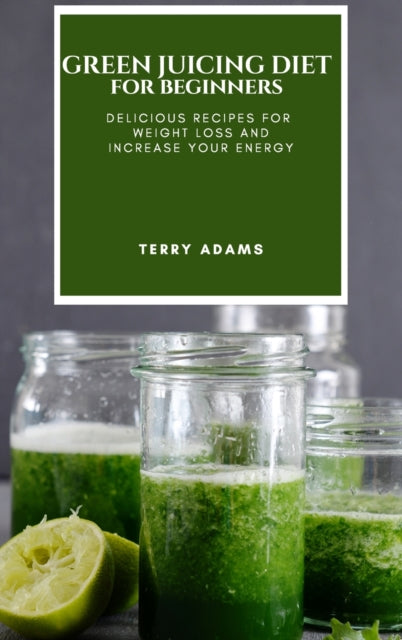 Green Juicing Diet for Beginners: Delicious Recipes for Weight Loss and Increase Your Energy