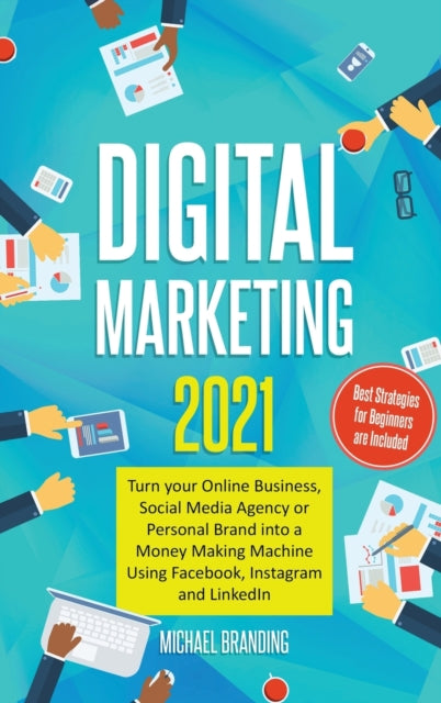 Digital Marketing 2021: Turn your Online Business, Social Media Agency or Personal Brand into a Money Making Machine Using Facebook, Instagram and LinkedIn - Best Strategies for Beginners are Included