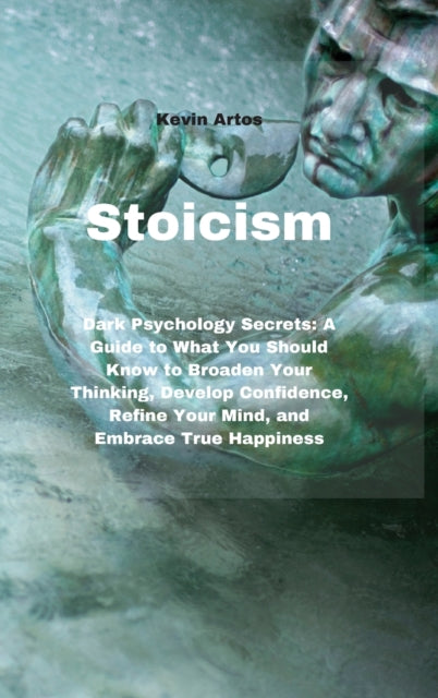Stoicism: Dark Psychology Secrets: A Guide to What You Should Know to Broaden Your Thinking, Develop Confidence, Refine Your Mind, and Embrace True Happiness