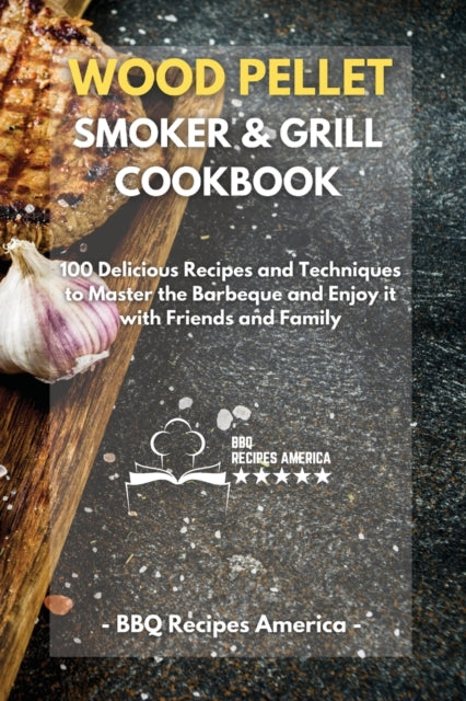 Wood Pellet Smoker And Grill Cookbook: 100 Delicious Recipes and Techniques to Master the Barbeque and Enjoy it with Friends and Family