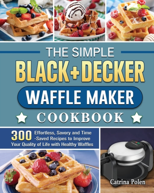 Simple BLACK+DECKER Waffle Maker Cookbook: 300 Effortless, Savory and Time-Saved Recipes to Improve Your Quality of Life with Healthy Waffles