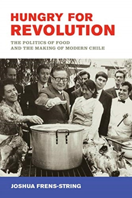 Hungry for Revolution: The Politics of Food and the Making of Modern Chile