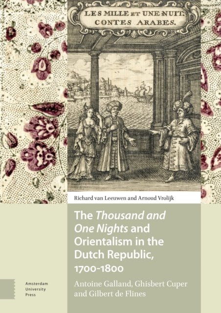 Thousand and One Nights and Orientalism in the Dutch Republic, 1700-1800: Antoine Galland, Ghisbert Cuper and Gilbert de Flines