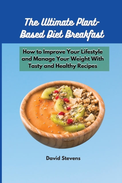 Ultimate Plant-Based Diet Breakfast: How to Improve Your Lifestyle and Manage Your Weight With Tasty and Healthy Recipes