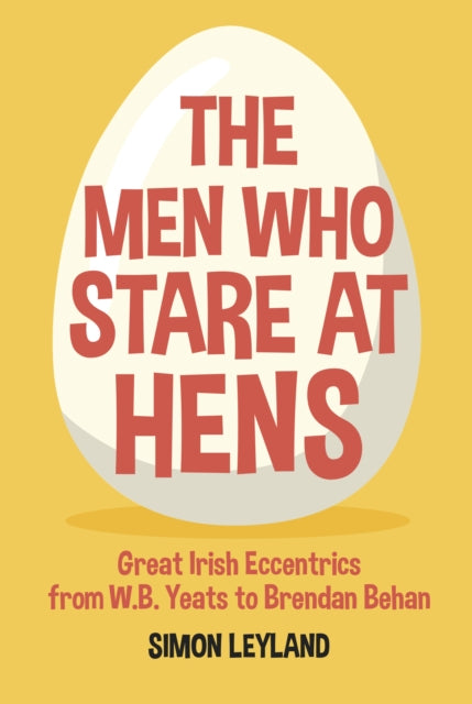 Men Who Stare at Hens: Great Irish Eccentrics, from WB Yeats to Brendan Behan