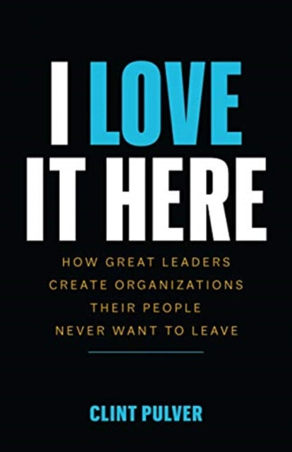 I Love It Here: How Great Leaders Create Organizations Their People Never Want to Leave