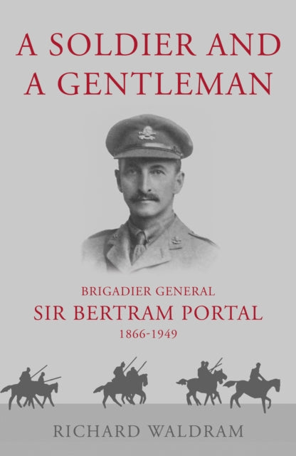 Soldier and a Gentleman: Brigadier General Sir Bertram Portal, 1866-1949.