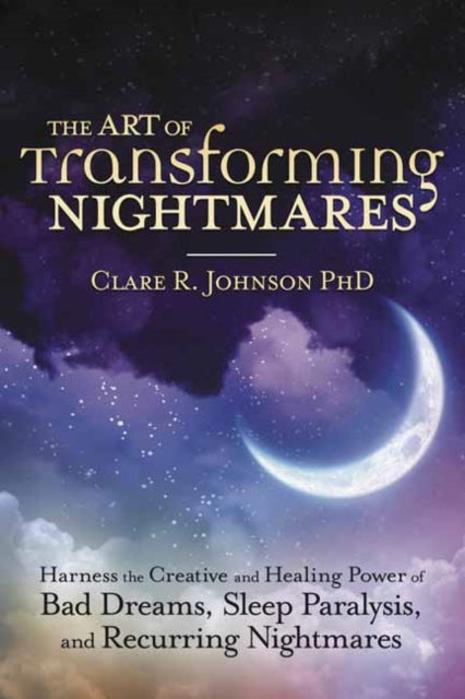 Art of Transforming Nightmares: Harness the Creative and Healing Power of Bad Dreams, Sleep Paralysis, and Recurring Nightmares