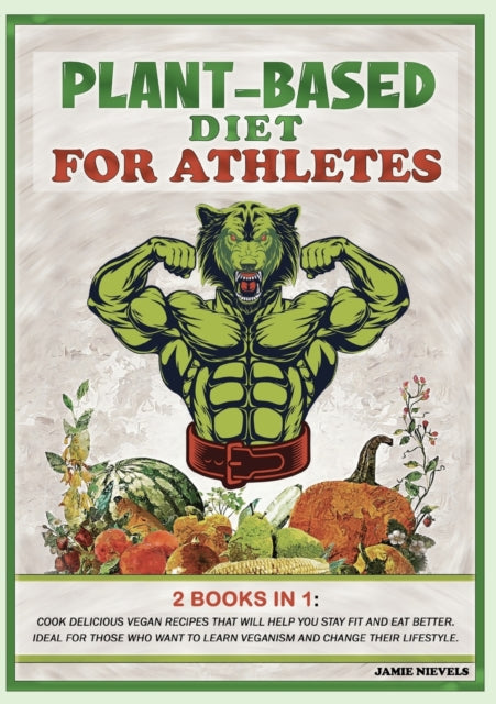 Plant-Based Diet for AtHletes: 2 Books in 1: Cook Delicious Vegan Recipes That Will Help You Stay Fit and Eat Better. Ideal for Those Who Want to Learn Veganism and Change Their Lifestyle.