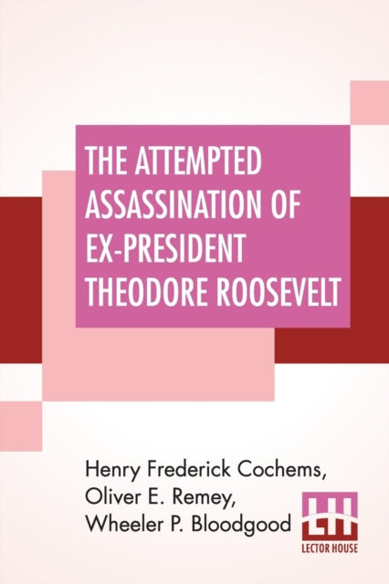 Attempted Assassination Of Ex-President Theodore Roosevelt: Written, Compiled, And Edited By Oliver E. Remey, Henry F. Cochems