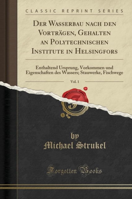 Der Wasserbau Nach Den Vortragen, Gehalten an Polytechnischen Institute in Helsingfors, Vol. 1: Enthaltend Ursprung, Vorkommen Und Eigenschaften Des Wassers; Stauwerke