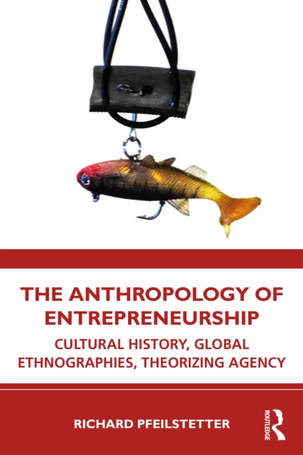 Anthropology of Entrepreneurship: Cultural History, Global Ethnographies, Theorizing Agency