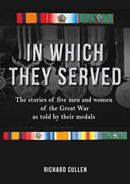 In Which They Served: The stories of five men and women of the Great War as told by their medals
